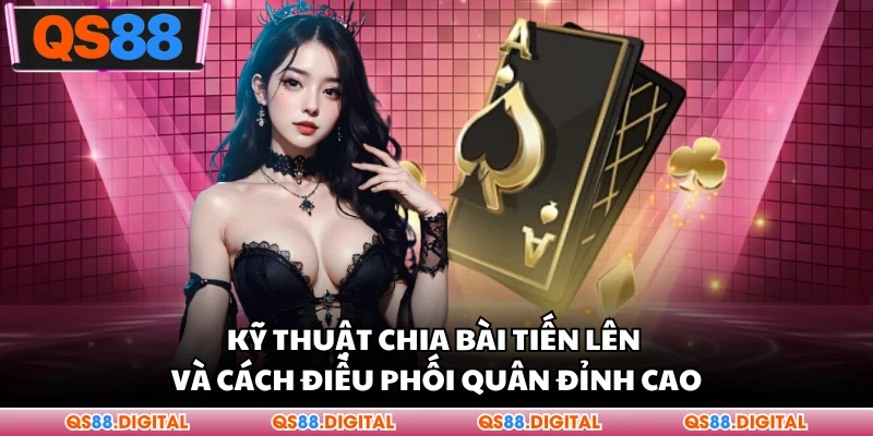 Kỹ Thuật Chia Bài Tiến Lên Và Cách Điều Phối Quân Đỉnh Cao